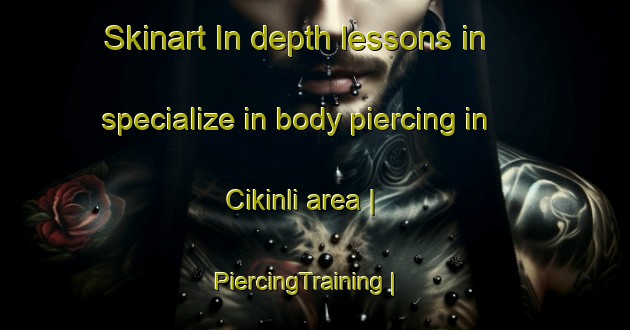 Skinart In-depth lessons in specialize in body piercing in Cikinli area | PiercingTraining | PiercingClasses | SkinartTraining-Turkey